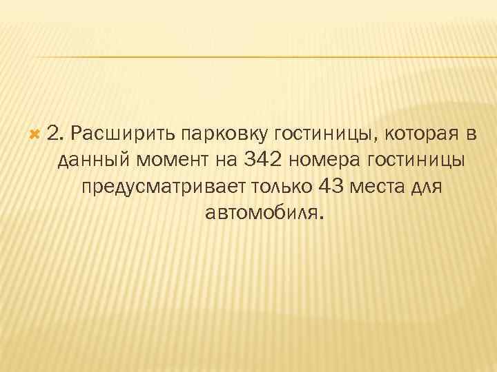  2. Расширить парковку гостиницы, которая в данный момент на 342 номера гостиницы предусматривает