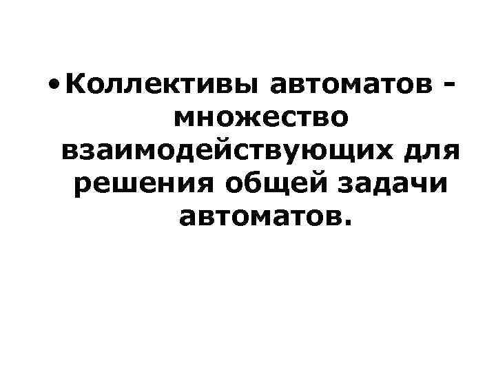  • Коллективы автоматов - множество взаимодействующих для решения общей задачи автоматов. 