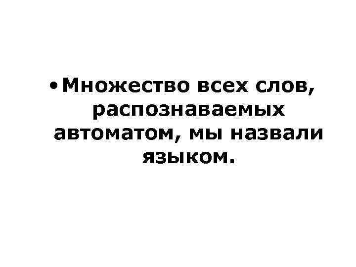  • Множество всех слов, распознаваемых автоматом, мы назвали языком. 