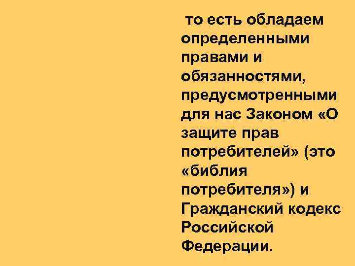 то есть обладаем определенными правами и обязанностями, предусмотренными для нас Законом «О защите прав