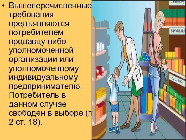  • Вышеперечисленные требования предъявляются потребителем продавцу либо уполномоченной организации или уполномоченному индивидуальному предпринимателю.