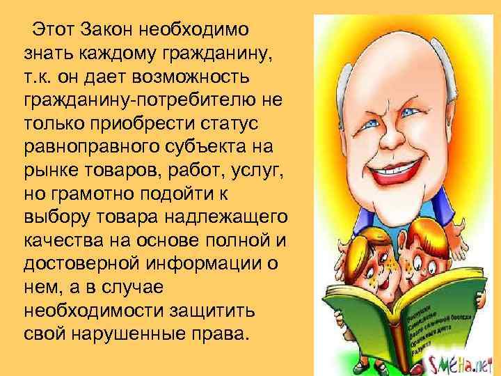  Этот Закон необходимо знать каждому гражданину, т. к. он дает возможность гражданину потребителю