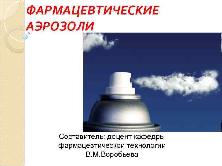 ФАРМАЦЕВТИЧЕСКИЕ АЭРОЗОЛИ Составитель: доцент кафедры фармацевтической технологии В. М. Воробьева 