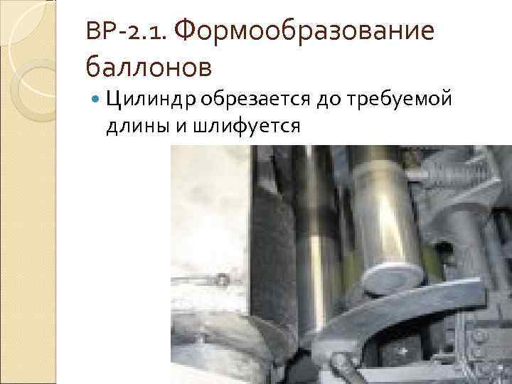 ВР 2. 1. Формообразование баллонов Цилиндр обрезается до требуемой длины и шлифуется 