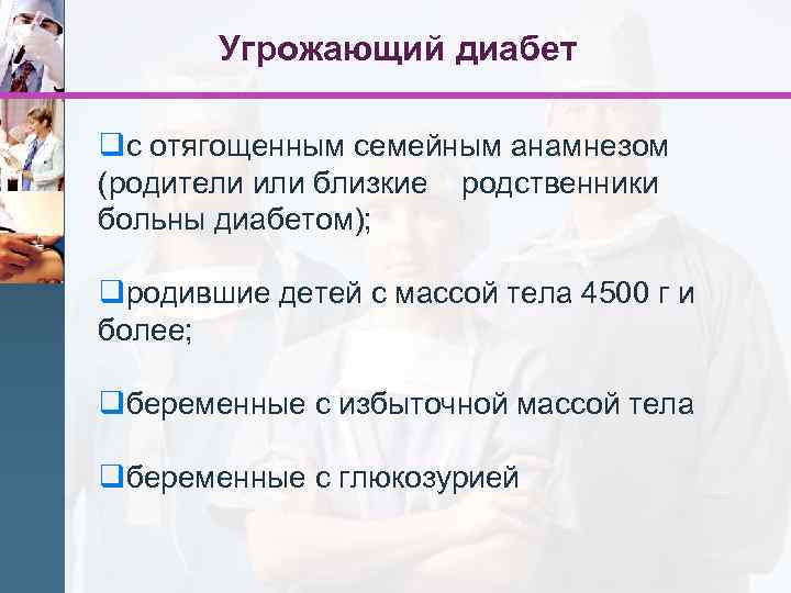 Угрожающий диабет qс отягощенным семейным анамнезом (родители или близкие родственники больны диабетом); qродившие детей