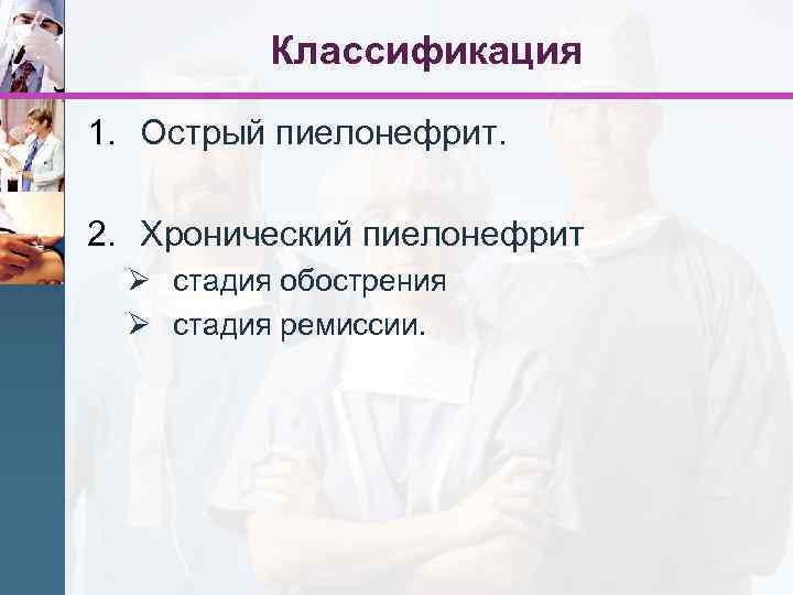Классификация 1. Острый пиелонефрит. 2. Хронический пиелонефрит Ø стадия обострения Ø стадия ремиссии. 
