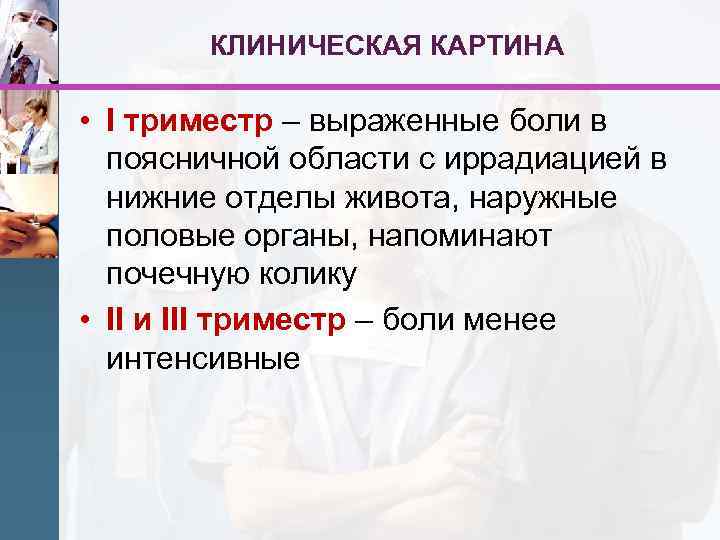 КЛИНИЧЕСКАЯ КАРТИНА • I триместр – выраженные боли в поясничной области с иррадиацией в