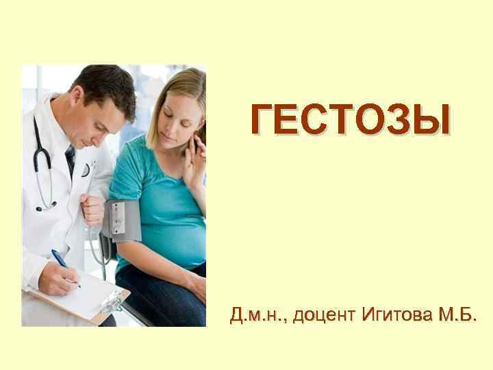 ГЕСТОЗЫ Д. м. н. , доцент Игитова М. Б. 