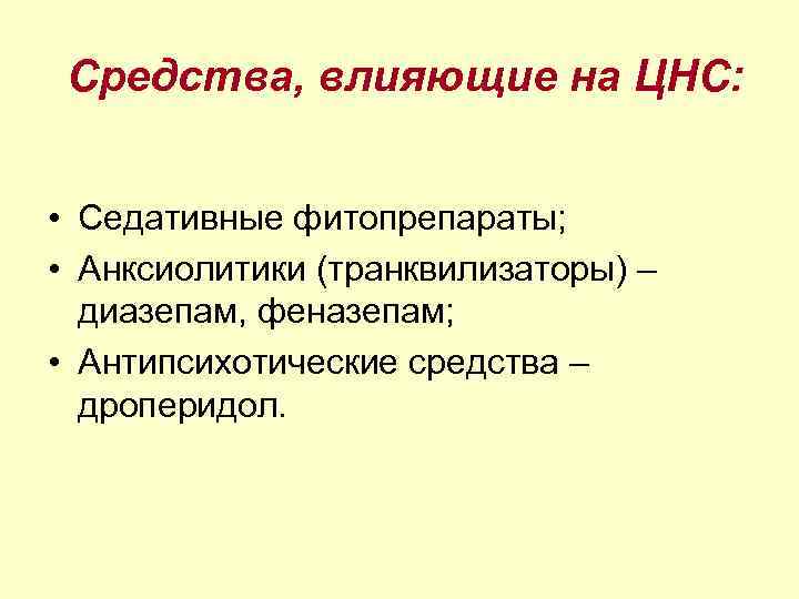 Средства, влияющие на ЦНС: • Седативные фитопрепараты; • Анксиолитики (транквилизаторы) – диазепам, феназепам; •