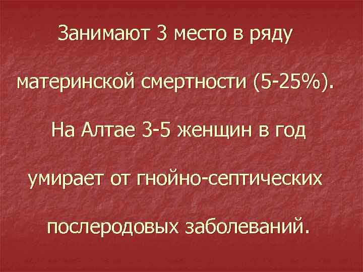 Занимают 3 место в ряду материнской смертности (5 -25%). На Алтае 3 -5 женщин