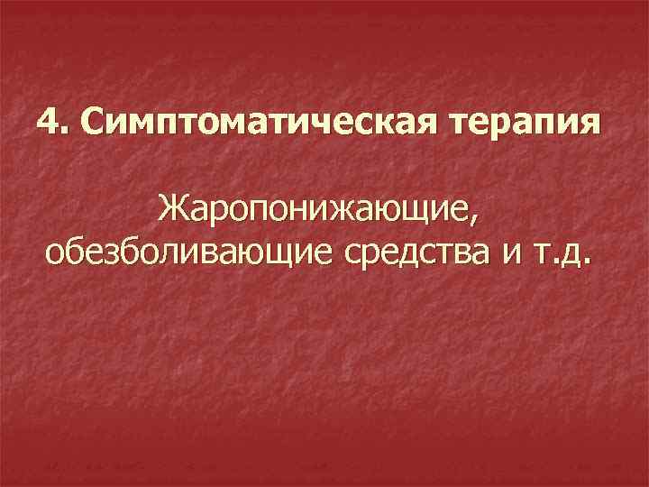 4. Симптоматическая терапия Жаропонижающие, обезболивающие средства и т. д. 