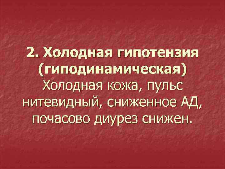 2. Холодная гипотензия (гиподинамическая) Холодная кожа, пульс нитевидный, сниженное АД, почасово диурез снижен. 
