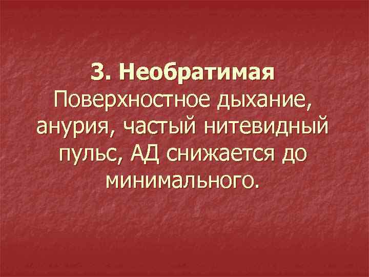 3. Необратимая Поверхностное дыхание, анурия, частый нитевидный пульс, АД снижается до минимального. 