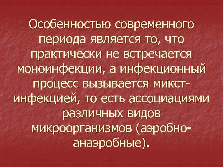Особенностью современного периода является то, что практически не встречается моноинфекции, а инфекционный процесс вызывается
