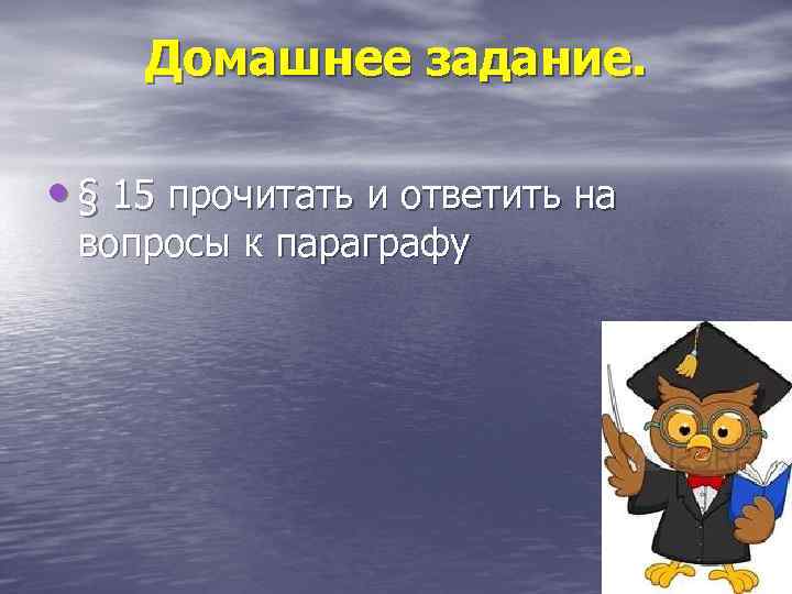 Домашнее задание. • § 15 прочитать и ответить на вопросы к параграфу 