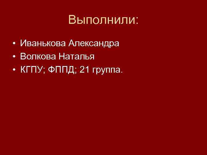 Выполнили: • Иванькова Александра • Волкова Наталья • КГПУ; ФППД; 21 группа. 