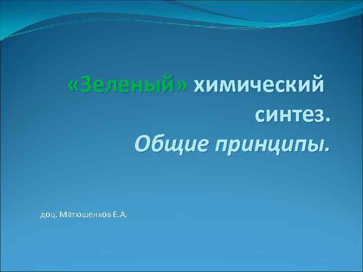  «Зеленый» химический синтез. Общие принципы. доц. Матюшенков Е. А. 