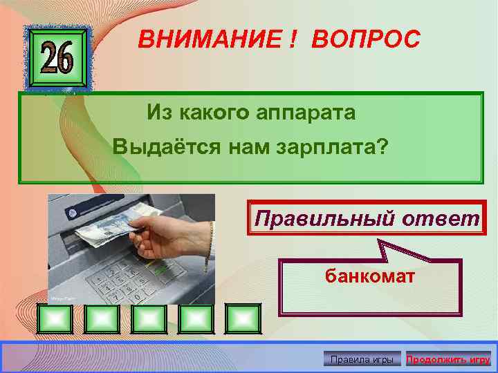 ВНИМАНИЕ ! ВОПРОС Из какого аппарата Выдаётся нам зарплата? Правильный ответ банкомат Правила игры