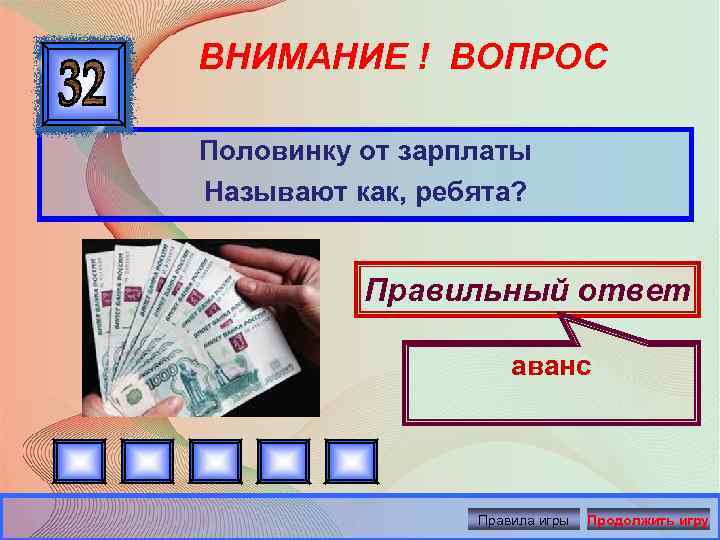 ВНИМАНИЕ ! ВОПРОС Половинку от зарплаты Называют как, ребята? Правильный ответ аванс Правила игры
