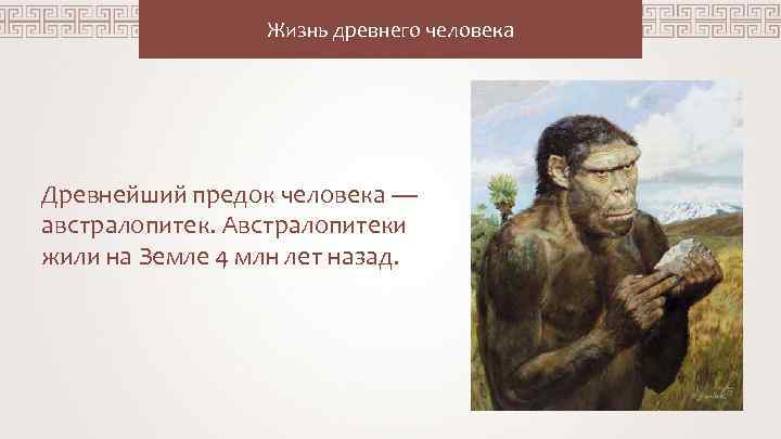 Жизнь древнего человека Древнейший предок человека — австралопитек. Австралопитеки жили на Земле 4 млн