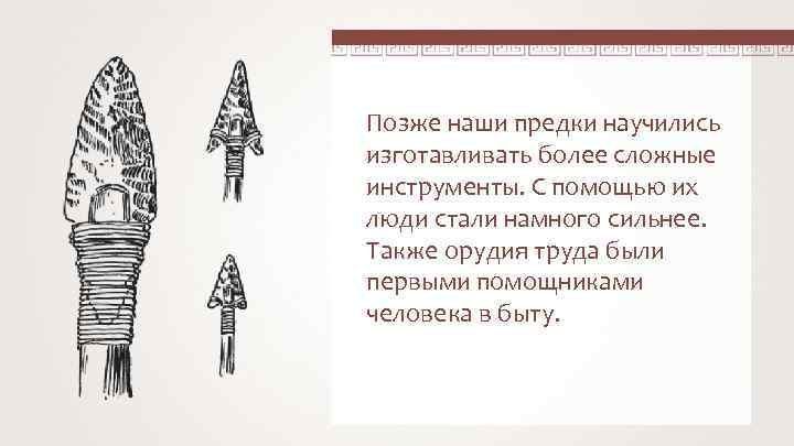 Позже наши предки научились изготавливать более сложные инструменты. С помощью их люди стали намного