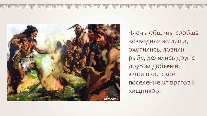 Члены общины сообща возводили жилища, охотились, ловили рыбу, делились друг с другом добычей, защищали