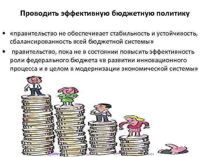 Проводить эффективную бюджетную политику • «правительство не обеспечивает стабильность и устойчивость, сбалансированность всей бюджетной
