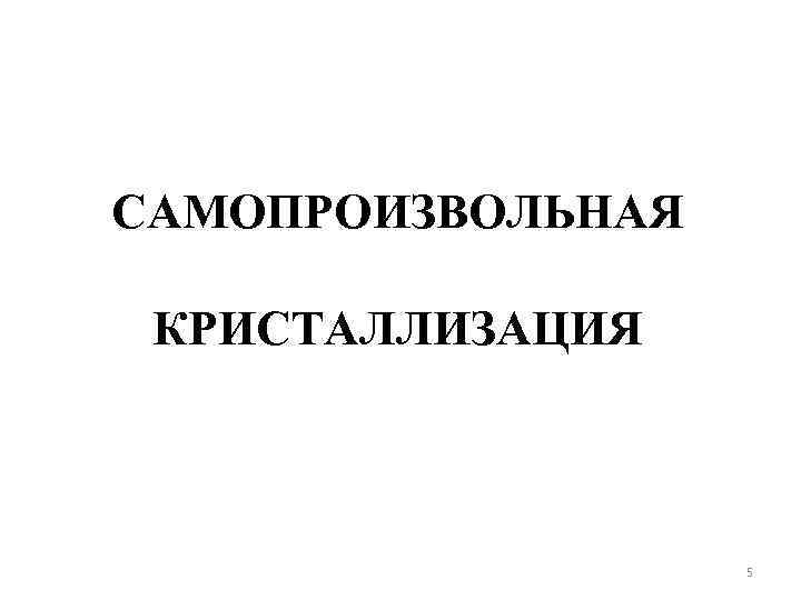 САМОПРОИЗВОЛЬНАЯ КРИСТАЛЛИЗАЦИЯ 5 