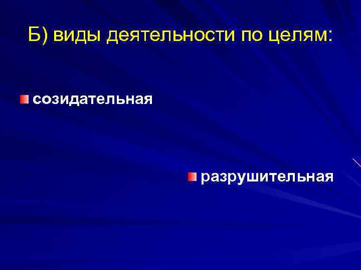 Б) виды деятельности по целям: созидательная разрушительная 