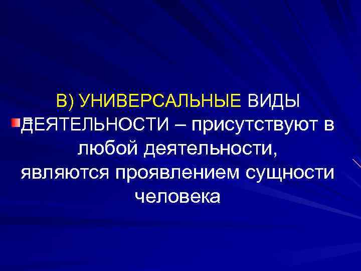 В) УНИВЕРСАЛЬНЫЕ ВИДЫ = ДЕЯТЕЛЬНОСТИ – присутствуют в любой деятельности, являются проявлением сущности человека