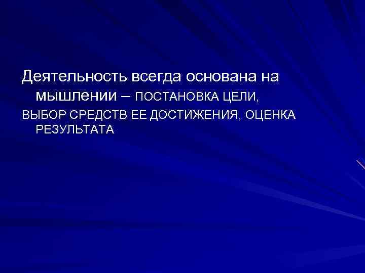 Деятельность всегда основана на мышлении – ПОСТАНОВКА ЦЕЛИ, ВЫБОР СРЕДСТВ ЕЕ ДОСТИЖЕНИЯ, ОЦЕНКА РЕЗУЛЬТАТА