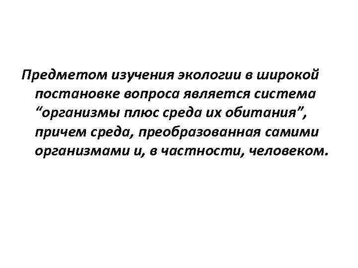 Предметом изучения экологии в широкой постановке вопроса является система “организмы плюс среда их обитания”,