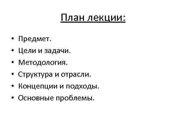 План лекции: • • • Предмет. Цели и задачи. Методология. Структура и отрасли. Концепции