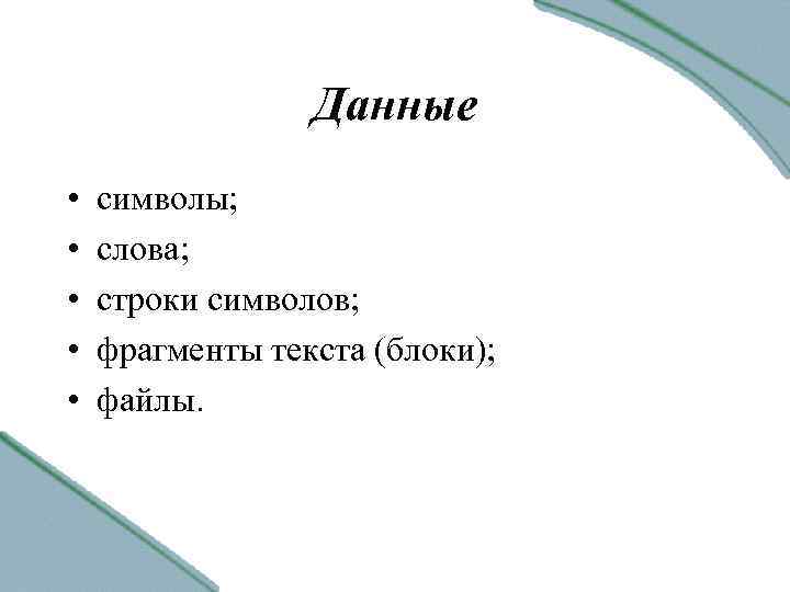 Данные • • • символы; слова; строки символов; фрагменты текста (блоки); файлы. 