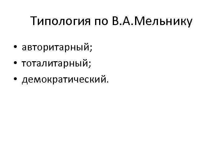 Типология по В. А. Мельнику • авторитарный; • тоталитарный; • демократический. 
