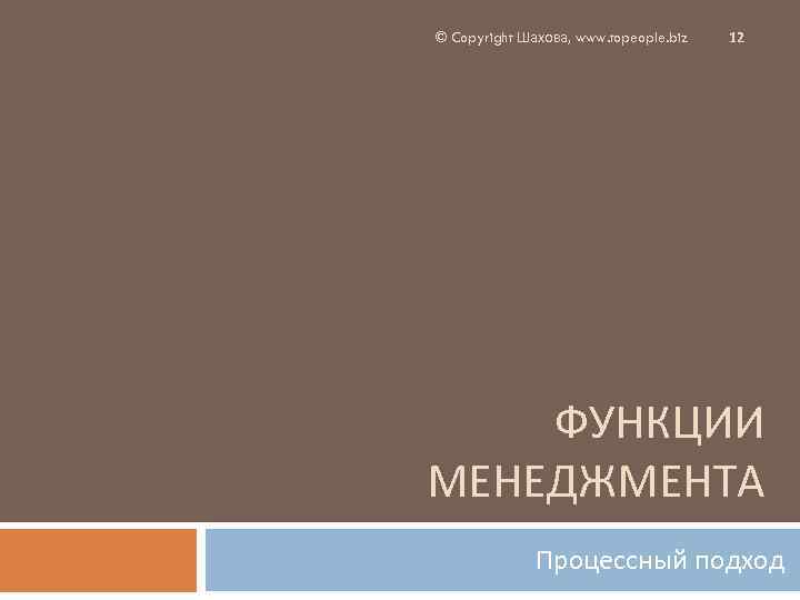 © Copyright Шахова, www. topeople. biz 12 ФУНКЦИИ МЕНЕДЖМЕНТА Процессный подход 