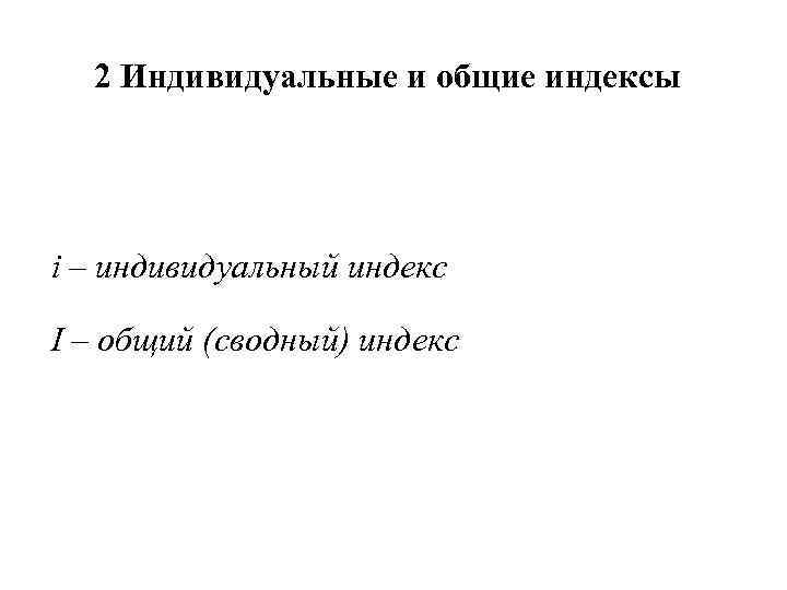 2 Индивидуальные и общие индексы i – индивидуальный индекс I – общий (сводный) индекс