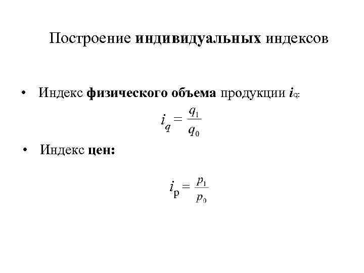 Построение индивидуальных индексов • Индекс физического объема продукции iq: iq = • Индекс цен: