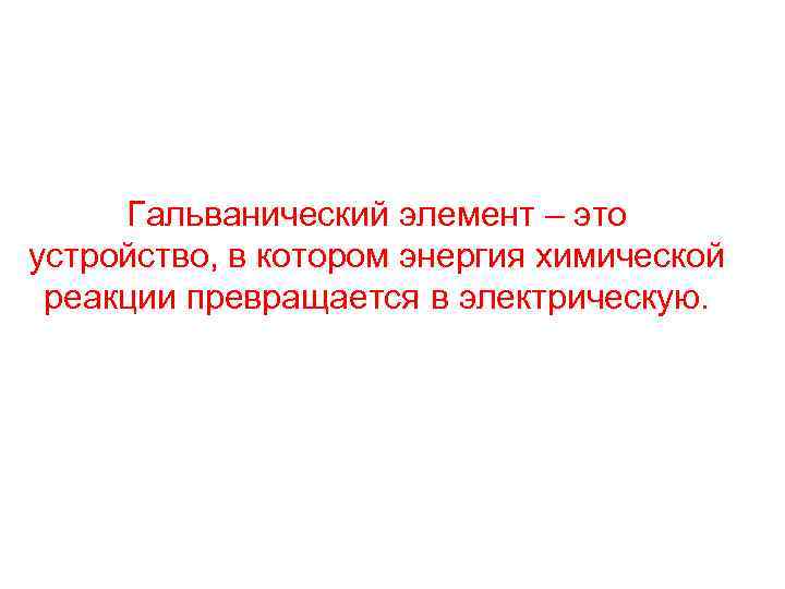 Гальванический элемент – это устройство, в котором энергия химической реакции превращается в электрическую. 