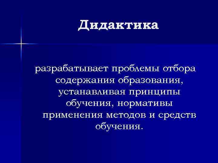 Дидактика разрабатывает проблемы отбора содержания образования, устанавливая принципы обучения, нормативы применения методов и средств