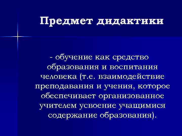 Предмет дидактики - обучение как средство образования и воспитания человека (т. е. взаимодействие преподавания