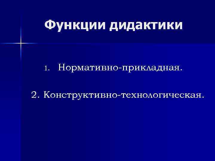 Функции дидактики 1. Нормативно-прикладная. 2. Конструктивно-технологическая. 