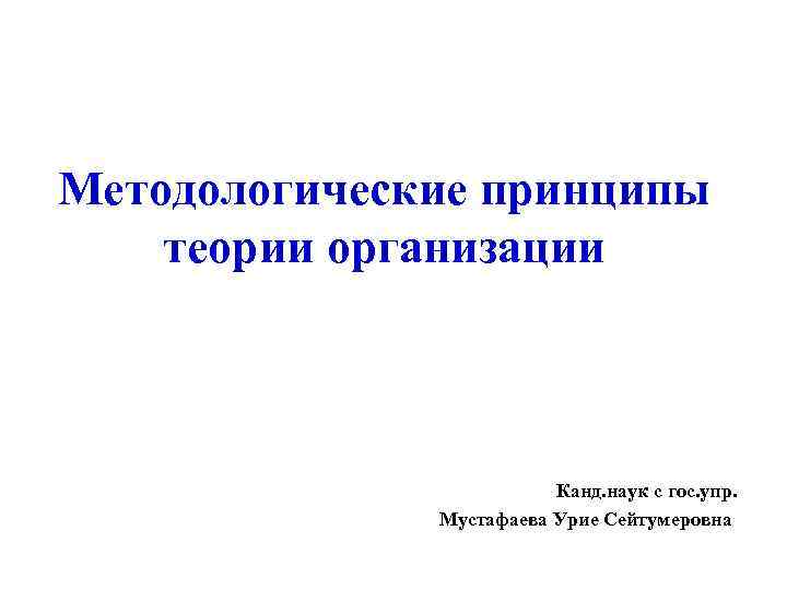 Методологические принципы теории организации Канд. наук с гос. упр. Мустафаева Урие Сейтумеровна 