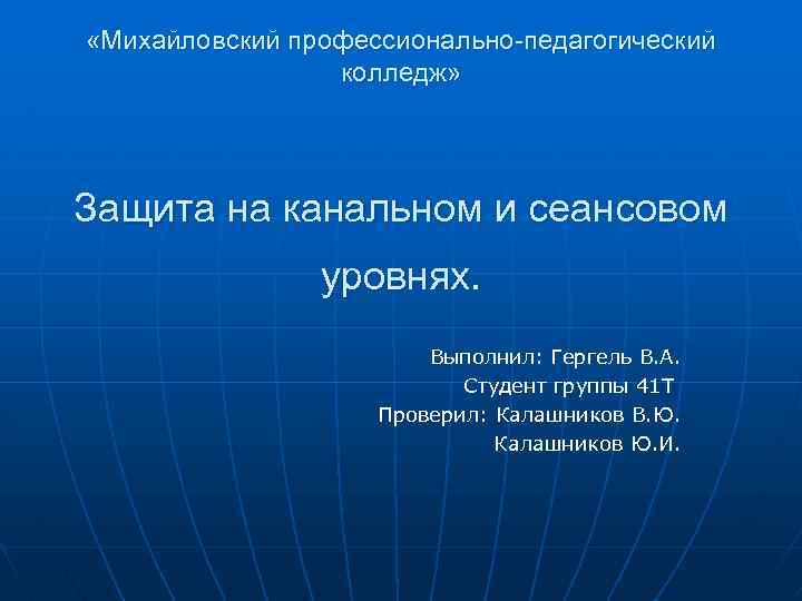  «Михайловский профессионально-педагогический колледж» Защита на канальном и сеансовом уровнях. Выполнил: Гергель В. А.