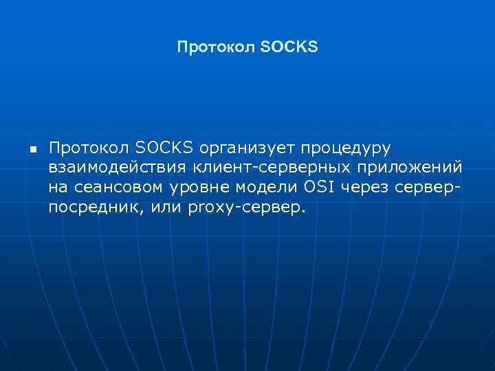 Протокол SOCKS n Протокол SOCKS организует процедуру взаимодействия клиент-серверных приложений на сеансовом уровне модели