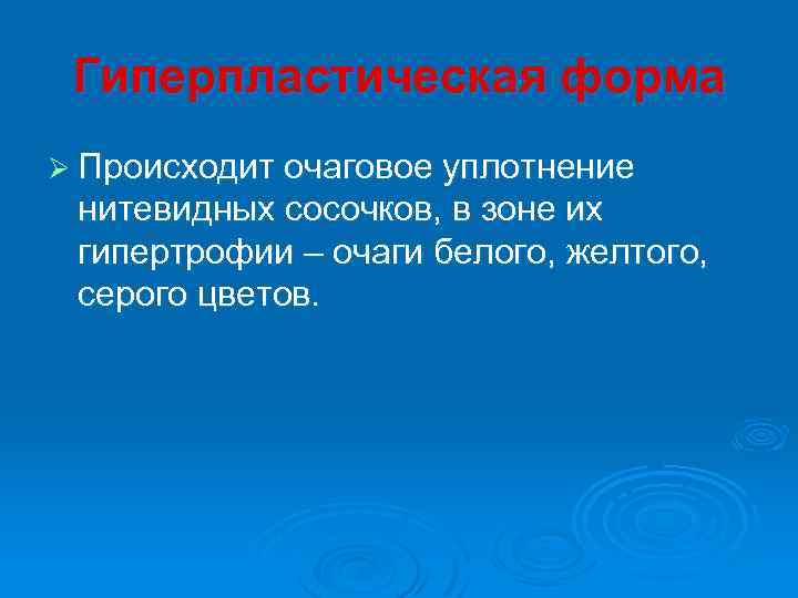 Гиперпластическая форма Ø Происходит очаговое уплотнение нитевидных сосочков, в зоне их гипертрофии – очаги