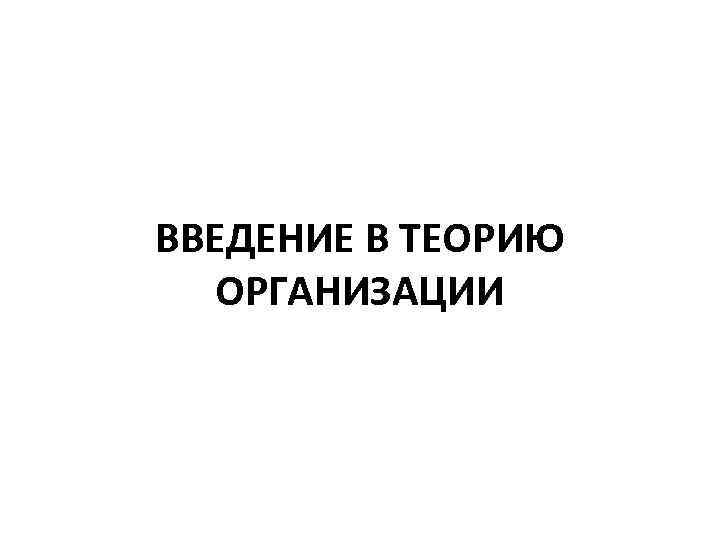 ВВЕДЕНИЕ В ТЕОРИЮ ОРГАНИЗАЦИИ 