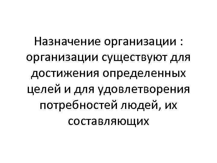 Назначение организации : организации существуют для достижения определенных целей и для удовлетворения потребностей людей,