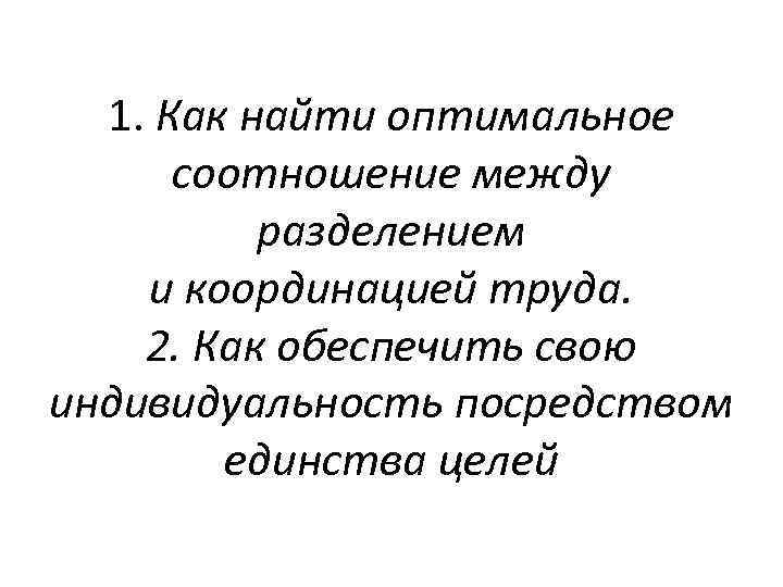 1. Как найти оптимальное соотношение между разделением и координацией труда. 2. Как обеспечить свою