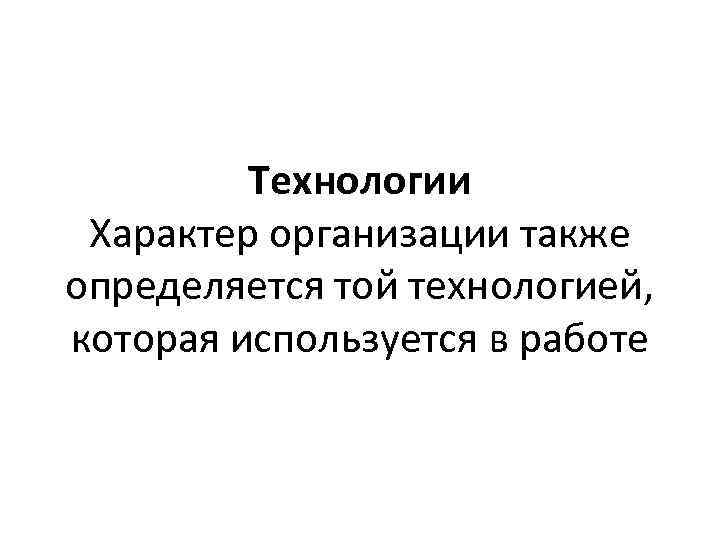 Технологии Характер организации также определяется той технологией, которая используется в работе 